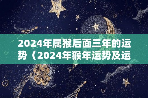 2024年属猴后面三年的运势（2024年猴年运势及运程）