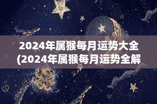 2024年属猴每月运势大全(2024年属猴每月运势全解析)