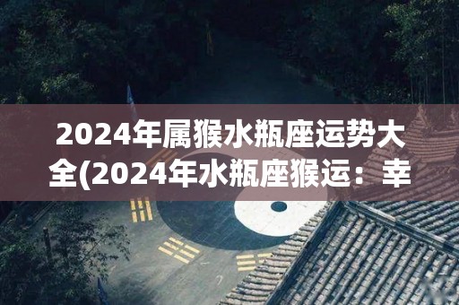 2024年属猴水瓶座运势大全(2024年水瓶座猴运：幸运来临，收获满满！)