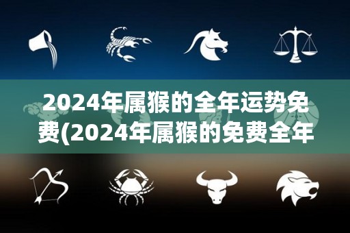 2024年属猴的全年运势免费(2024年属猴的免费全年运势解析)