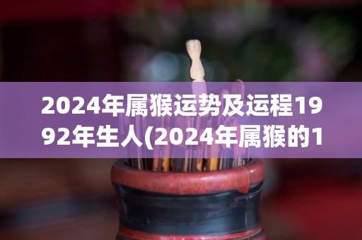 2024年属猴运势及运程1992年生人(2024年属猴的1992年生肖人：运势展望)