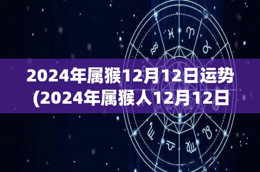 2024年属猴12月12日运势(2024年属猴人12月12日的运势如何？)