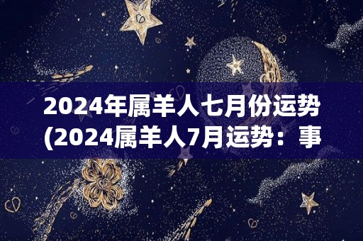 2024年属羊人七月份运势(2024属羊人7月运势：事业稳定财运亨通)