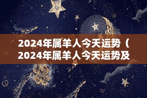 2024年属羊人今天运势（2024年属羊人今天运势及运程）