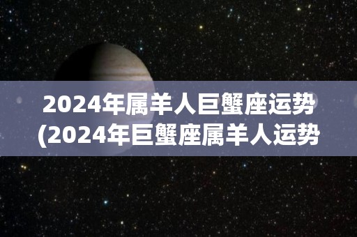 2024年属羊人巨蟹座运势(2024年巨蟹座属羊人运势简析)