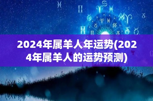 2024年属羊人年运势(2024年属羊人的运势预测)