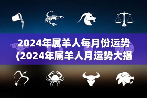 2024年属羊人每月份运势(2024年属羊人月运势大揭秘！)