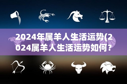 2024年属羊人生活运势(2024属羊人生活运势如何？)