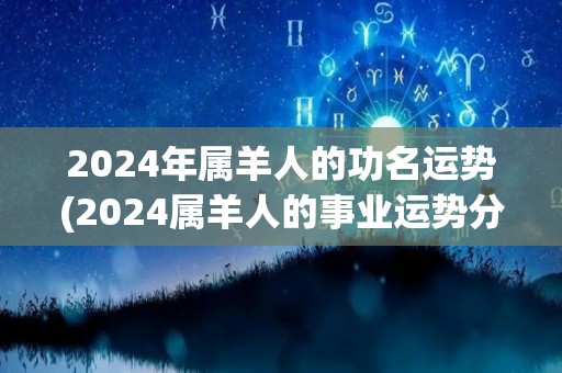 2024年属羊人的功名运势(2024属羊人的事业运势分析)