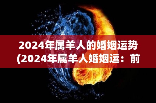 2024年属羊人的婚姻运势(2024年属羊人婚姻运：前路多艰，宜冷静思考)