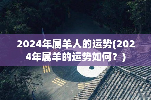 2024年属羊人的运势(2024年属羊的运势如何？)