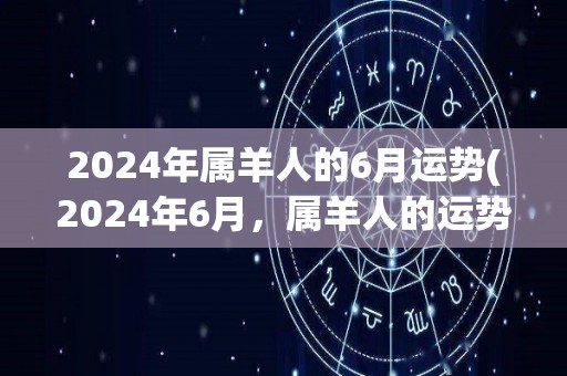 2024年属羊人的6月运势(2024年6月，属羊人的运势如何？)