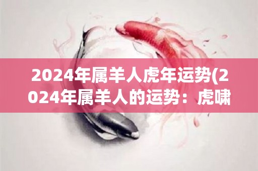 2024年属羊人虎年运势(2024年属羊人的运势：虎啸福临，财源滚滚来。)