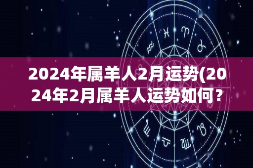 2024年属羊人2月运势(2024年2月属羊人运势如何？)