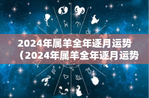 2024年属羊全年逐月运势（2024年属羊全年逐月运势如何）