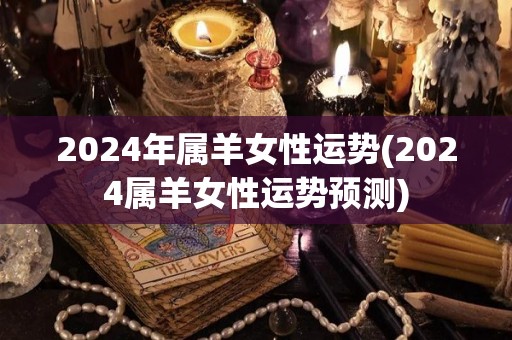 2024年属羊女性运势(2024属羊女性运势预测)