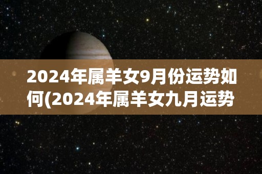 2024年属羊女9月份运势如何(2024年属羊女九月运势如何？)