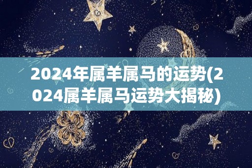 2024年属羊属马的运势(2024属羊属马运势大揭秘)