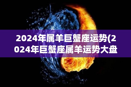 2024年属羊巨蟹座运势(2024年巨蟹座属羊运势大盘点)