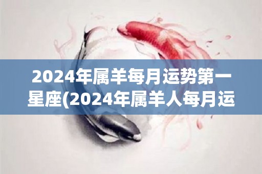 2024年属羊每月运势第一星座(2024年属羊人每月运势：星座运势大揭秘！)
