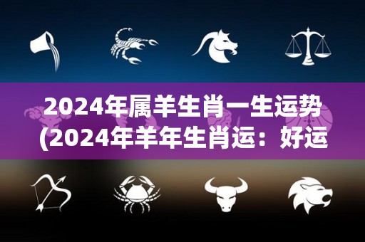 2024年属羊生肖一生运势(2024年羊年生肖运：好运相伴，事事顺心)