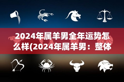2024年属羊男全年运势怎么样(2024年属羊男：整体运势如何？)