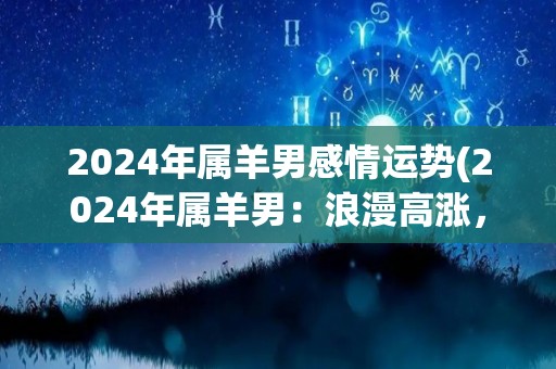 2024年属羊男感情运势(2024年属羊男：浪漫高涨，开启新恋情)