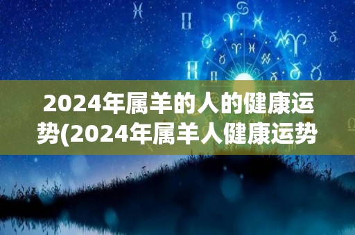 2024年属羊的人的健康运势(2024年属羊人健康运势预测)