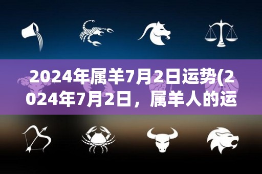 2024年属羊7月2日运势(2024年7月2日，属羊人的运势如何？)
