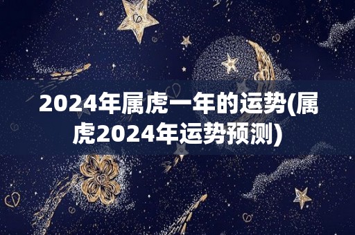 2024年属虎一年的运势(属虎2024年运势预测)