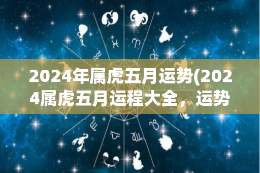 2024年属虎五月运势(2024属虎五月运程大全，运势好坏一览无余！)