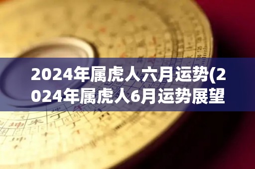 2024年属虎人六月运势(2024年属虎人6月运势展望)