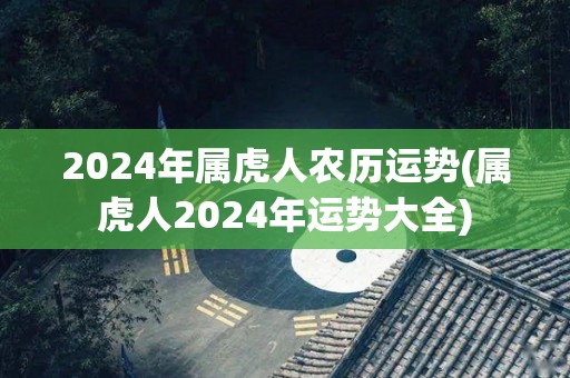 2024年属虎人农历运势(属虎人2024年运势大全)