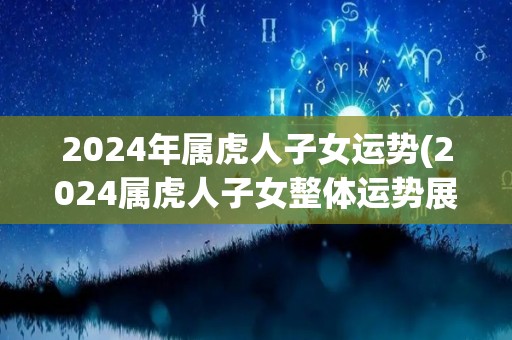 2024年属虎人子女运势(2024属虎人子女整体运势展望)