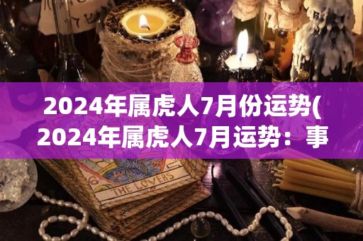 2024年属虎人7月份运势(2024年属虎人7月运势：事业顺利，财运旺盛！)