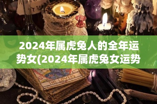 2024年属虎兔人的全年运势女(2024年属虎兔女运势大揭秘!)