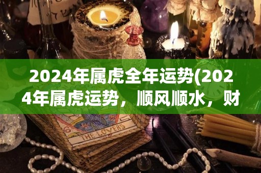 2024年属虎全年运势(2024年属虎运势，顺风顺水，财富大涨！)