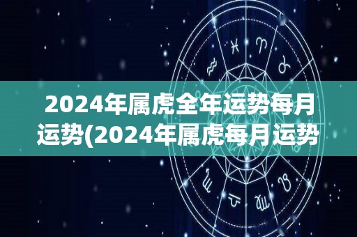 2024年属虎全年运势每月运势(2024年属虎每月运势助你顺利前行)