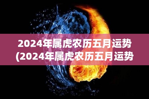 2024年属虎农历五月运势(2024年属虎农历五月运势解析)