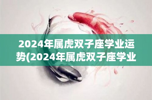 2024年属虎双子座学业运势(2024年属虎双子座学业运势预测)