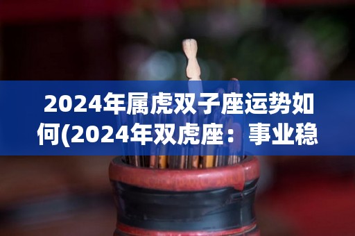 2024年属虎双子座运势如何(2024年双虎座：事业稳步上升，个人生活需注意平衡)