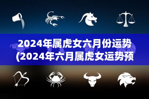 2024年属虎女六月份运势(2024年六月属虎女运势预测)