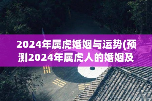 2024年属虎婚姻与运势(预测2024年属虎人的婚姻及运势)