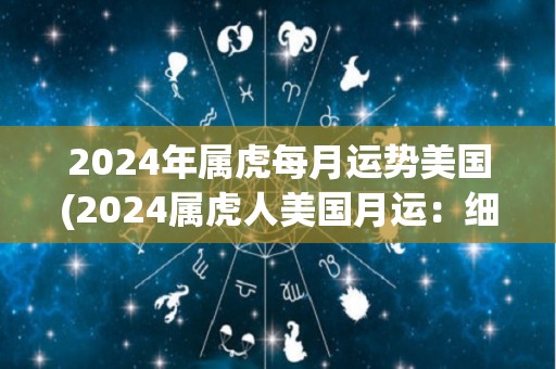 2024年属虎每月运势美国(2024属虎人美国月运：细心谨慎有收获)