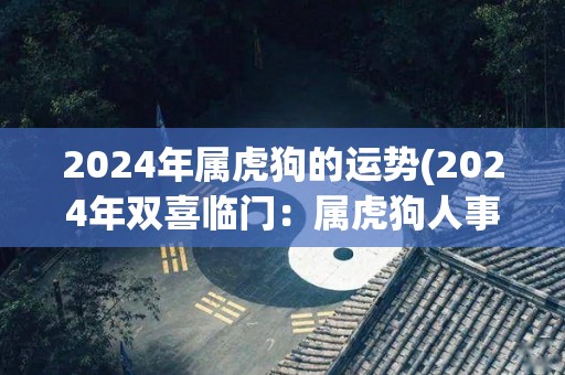 2024年属虎狗的运势(2024年双喜临门：属虎狗人事业爱情皆顺遂)