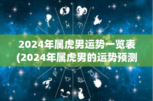 2024年属虎男运势一览表(2024年属虎男的运势预测)