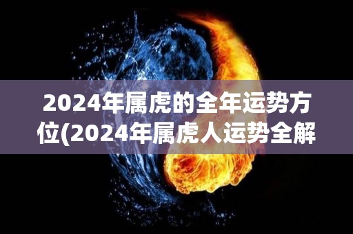 2024年属虎的全年运势方位(2024年属虎人运势全解析：飞黄腾达事业顺利，感情事业悦人心意！)