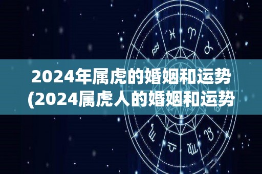 2024年属虎的婚姻和运势(2024属虎人的婚姻和运势预测)