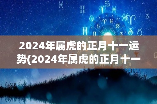 2024年属虎的正月十一运势(2024年属虎的正月十一运势：看好财运互动，注意身体健康)
