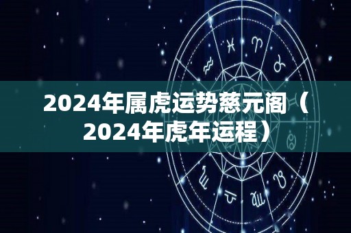 2024年属虎运势慈元阁（2024年虎年运程）
